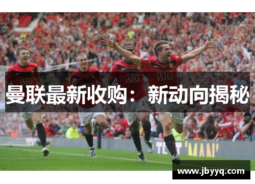 曼联最新收购：新动向揭秘