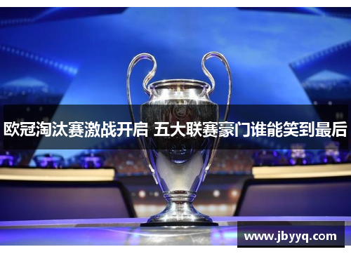 欧冠淘汰赛激战开启 五大联赛豪门谁能笑到最后