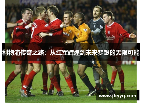 利物浦传奇之路：从红军辉煌到未来梦想的无限可能